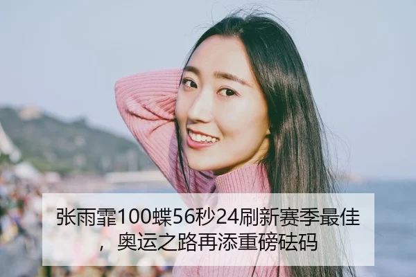 张雨霏100蝶56秒24刷新赛季最佳，奥运之路再添重磅砝码 | WorldCupChina